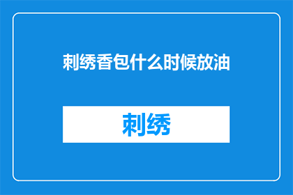 刺绣香包什么时候放油(刺绣香包何时需添油？)