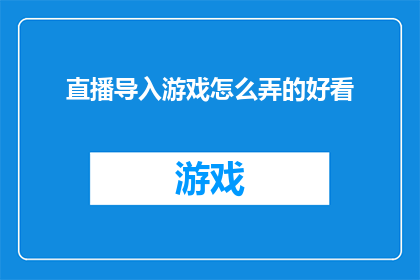 直播导入游戏怎么弄的好看(如何制作一个引人入胜的直播游戏环节？)