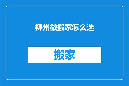柳州微搬家怎么选(柳州微搬家服务如何挑选？)