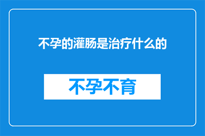 不孕的灌肠是治疗什么的(不孕症患者是否可以通过灌肠治疗来改善生育能力？)