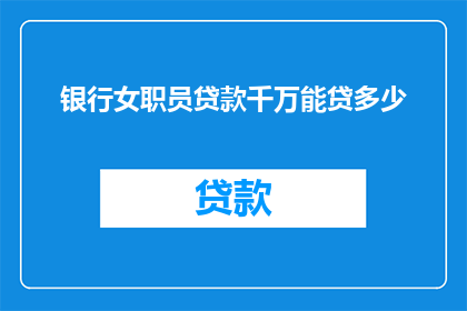 银行女职员贷款千万能贷多少(银行女职员贷款千万的上限是多少？)