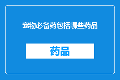 宠物必备药包括哪些药品(宠物必备药品清单：您知道哪些是必备的宠物药物吗？)