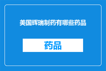 美国辉瑞制药有哪些药品(美国辉瑞制药的药品清单：探索其产品线中的主要药物)