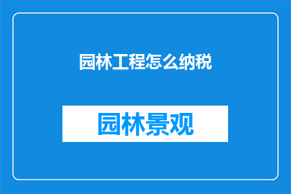 园林工程怎么纳税(如何正确处理园林工程的税务问题？)