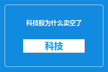 科技股为什么卖空了(为什么科技股的投资者选择进行卖空操作？)