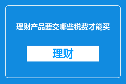 理财产品要交哪些税费才能买(如何购买理财产品，需要支付哪些税费？)