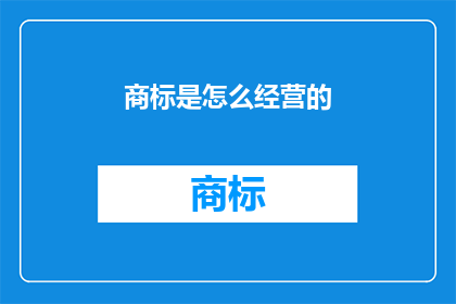 商标是怎么经营的(商标经营之道：如何有效管理和增值你的品牌资产？)