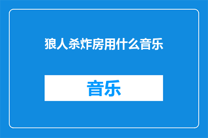 狼人杀炸房用什么音乐(在狼人杀游戏中，如何选择合适的背景音乐来提升游戏氛围？)