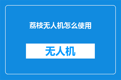 荔枝无人机怎么使用(如何正确操作荔枝无人机？)