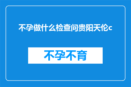 不孕做什么检查问贵阳天伦c(不孕症患者应如何进行专业检查以寻求贵阳天伦医院的帮助？)