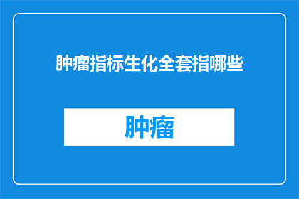 肿瘤指标生化全套指哪些(肿瘤指标生化全套检测包含哪些项目？)