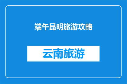 端午昆明旅游攻略(端午期间，昆明旅游攻略：如何规划一次难忘的旅行？)