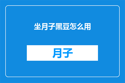 坐月子黑豆怎么用(如何正确使用坐月子黑豆以促进产后恢复？)