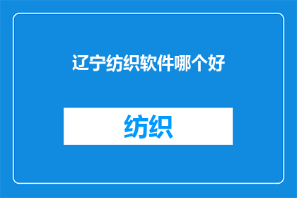 辽宁纺织软件哪个好(辽宁地区纺织行业软件选择指南：哪个软件是最佳的选择？)