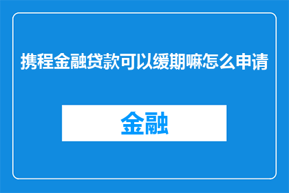 携程金融贷款可以缓期嘛怎么申请(携程金融贷款申请流程中，能否获得延期服务？如何操作以实现这一需求？)