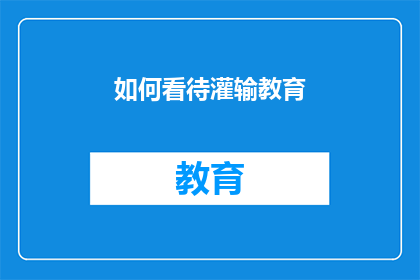 如何看待灌输教育(如何看待灌输式教育：我们应如何转变教育模式以促进学生全面发展？)