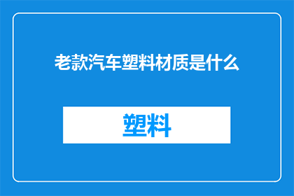 老款汽车塑料材质是什么(老款汽车的塑料材质是什么？)