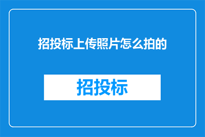 招投标上传照片怎么拍的(如何拍摄招投标照片以吸引评审团的注意？)