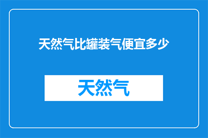 天然气比罐装气便宜多少(天然气与罐装气价格差异究竟有多大？)