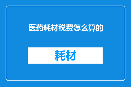 医药耗材税费怎么算的(如何计算医药耗材的税费？)