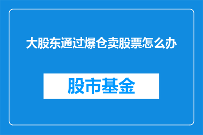 大股东通过爆仓卖股票怎么办(当大股东因爆仓而卖出股票时，我们该如何应对？)