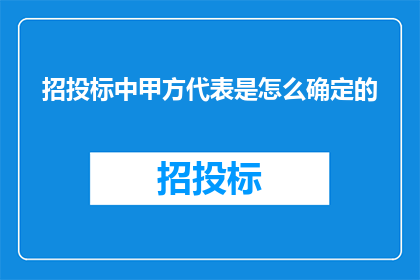 招投标中甲方代表是怎么确定的(如何确定招投标中甲方代表的角色与职责？)