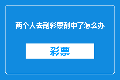 两个人去刮彩票刮中了怎么办(面对两个人共同刮彩票中奖的情境，他们应该如何妥善处理这一意外之喜？)