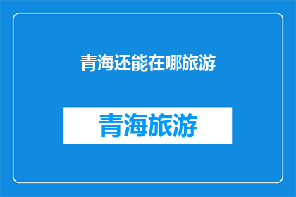 青海还能在哪旅游(青海，一个神秘而美丽的旅游目的地，你还能在哪里寻找到它的魅力？)