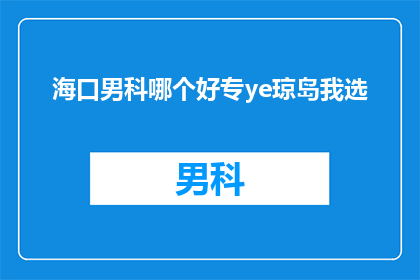 海口男科哪个好专ye琼岛我选(海口男科哪个好？琼岛之选，您是否已找到理想之地？)