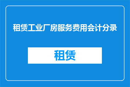 租赁工业厂房服务费用会计分录(租赁工业厂房服务费用会计分录的疑问：如何正确记录和报告此类支出？)