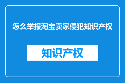 怎么举报淘宝卖家侵犯知识产权(如何有效举报淘宝卖家涉嫌侵犯知识产权？)
