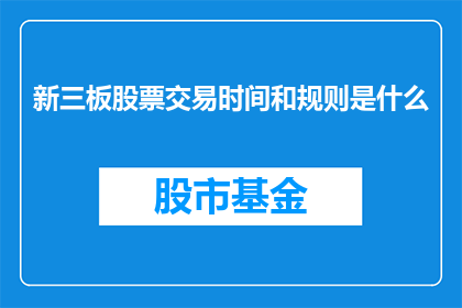 新三板股票交易时间和规则是什么(新三板股票交易时间及规则详解)