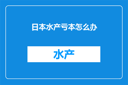 日本水产亏本怎么办(面对日本水产业亏损困境，我们应如何应对？)