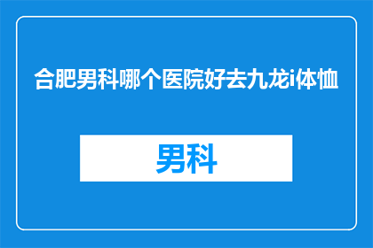 合肥男科哪个医院好去九龙i体恤(合肥男科医院哪家好？九龙男科体恤服务怎么样？)
