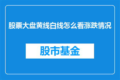 股票大盘黄线白线怎么看涨跌情况(如何通过股票大盘黄线白线来洞察涨跌趋势？)