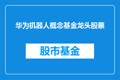 华为机器人概念基金龙头股票(华为机器人概念基金龙头股票是否值得投资？)