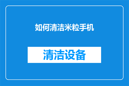 如何清洁米粒手机(如何彻底清洁米粒手机，保持设备最佳状态？)