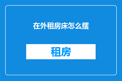 在外租房床怎么摆(在外租房时，如何巧妙布置床铺以提升居住体验？)