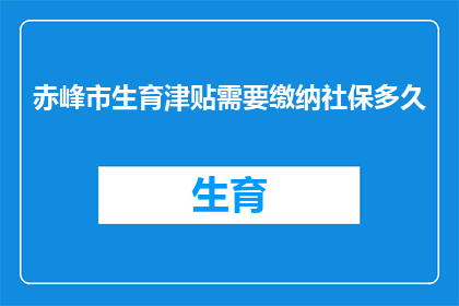 赤峰市生育津贴需要缴纳社保多久(赤峰市生育津贴的缴纳条件是什么？需要满足社保缴纳多久的要求？)
