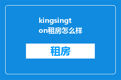 kingsington租房怎么样(Kingsington租房体验如何？是否满足您的居住需求？)