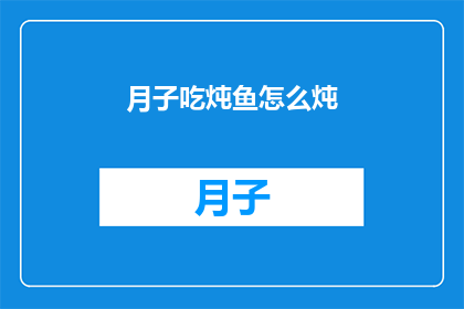 月子吃炖鱼怎么炖(如何制作美味的月子炖鱼？)
