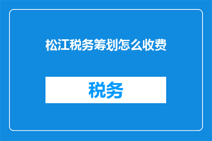 松江税务筹划怎么收费(松江地区税务筹划服务收费标准是怎样的？)