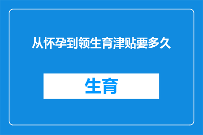 从怀孕到领生育津贴要多久(从怀孕到领取生育津贴，需要多长时间？)