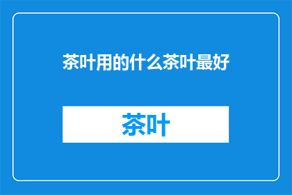 茶叶用的什么茶叶最好(什么茶叶最适合用于泡制茶叶？)