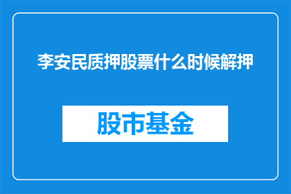 李安民质押股票什么时候解押(李安民的质押股票何时能够解除押品？)