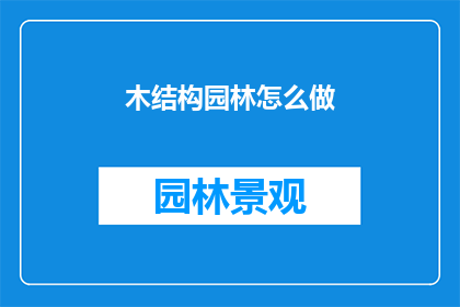 木结构园林怎么做(如何制作木结构园林？)