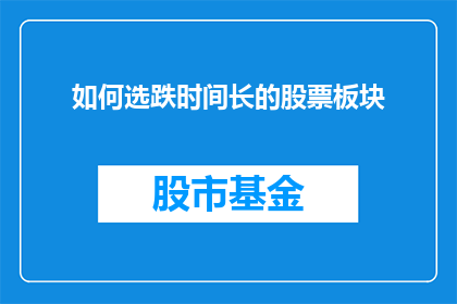 如何选跌时间长的股票板块(如何挑选那些能够经受住时间考验的股票板块？)
