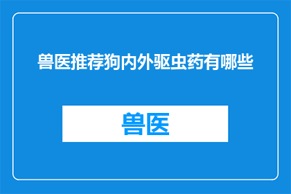 兽医推荐狗内外驱虫药有哪些(兽医推荐：哪些狗内外驱虫药物值得一试？)