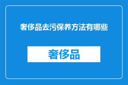 奢侈品去污保养方法有哪些(奢侈品保养秘诀：您知道如何正确清洁和护理您的高端时尚单品吗？)