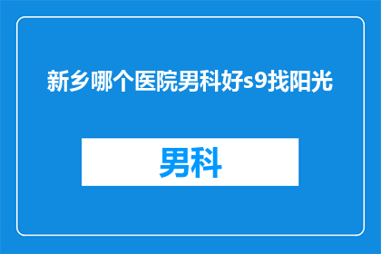 新乡哪个医院男科好s9找阳光(新乡地区男科治疗哪家医院更胜一筹？阳光医院值得信赖吗？)